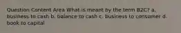 Question Content Area What is meant by the term B2C? a. business to cash b. balance to cash c. business to consumer d. book to capital