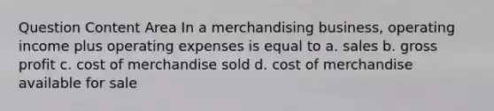 Question Content Area In a merchandising business, operating income plus operating expenses is equal to a. sales b. gross profit c. cost of merchandise sold d. cost of merchandise available for sale