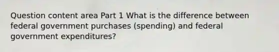 Question content area Part 1 What is the difference between federal government purchases​ (spending) and federal government​ expenditures?