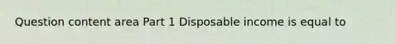 Question content area Part 1 Disposable income is equal to