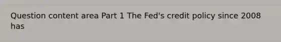 Question content area Part 1 The​ Fed's credit policy since 2008 has