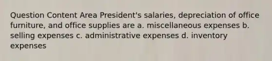 Question Content Area President's salaries, depreciation of office furniture, and office supplies are a. miscellaneous expenses b. selling expenses c. administrative expenses d. inventory expenses