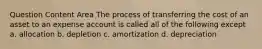 Question Content Area The process of transferring the cost of an asset to an expense account is called all of the following except a. allocation b. depletion c. amortization d. depreciation