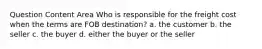 Question Content Area Who is responsible for the freight cost when the terms are FOB destination? a. the customer b. the seller c. the buyer d. either the buyer or the seller