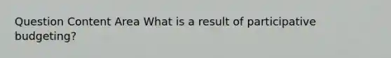 Question Content Area What is a result of participative budgeting?