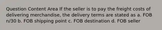 Question Content Area If the seller is to pay the freight costs of delivering merchandise, the delivery terms are stated as a. FOB n/30 b. FOB shipping point c. FOB destination d. FOB seller