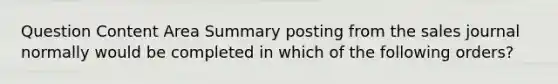 Question Content Area Summary posting from the sales journal normally would be completed in which of the following orders?