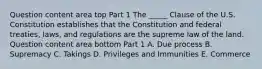 Question content area top Part 1 The​ _____ Clause of the U.S. Constitution establishes that the Constitution and federal​ treaties, laws, and regulations are the supreme law of the land. Question content area bottom Part 1 A. Due process B. Supremacy C. Takings D. Privileges and Immunities E. Commerce