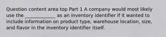 Question content area top Part 1 A company would most likely use the​ _____________ as an inventory identifier if it wanted to include information on product​ type, warehouse​ location, size, and flavor in the inventory identifier itself.