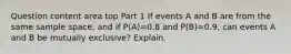 Question content area top Part 1 If events A and B are from the same sample​ space, and if ​P(A)=0.8 and ​P(B)=​0.9, can events A and B be mutually​ exclusive? Explain.