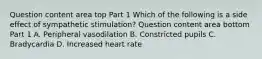 Question content area top Part 1 Which of the following is a side effect of sympathetic​ stimulation? Question content area bottom Part 1 A. Peripheral vasodilation B. Constricted pupils C. Bradycardia D. Increased heart rate