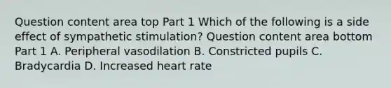 Question content area top Part 1 Which of the following is a side effect of sympathetic​ stimulation? Question content area bottom Part 1 A. Peripheral vasodilation B. Constricted pupils C. Bradycardia D. Increased heart rate