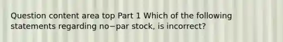 Question content area top Part 1 Which of the following statements regarding no−par ​stock, is​ incorrect?