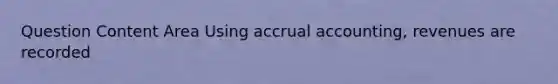 Question Content Area Using accrual accounting, revenues are recorded