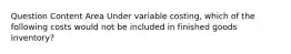 Question Content Area Under variable costing, which of the following costs would not be included in finished goods inventory?