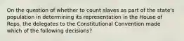 On the question of whether to count slaves as part of the state's population in determining its representation in the House of Reps, the delegates to the Constitutional Convention made which of the following decisions?