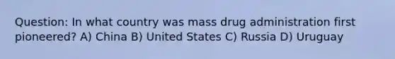 Question: In what country was mass drug administration first pioneered? A) China B) United States C) Russia D) Uruguay