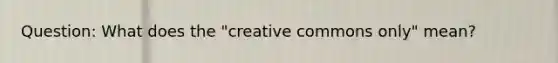 Question: What does the "creative commons only" mean?