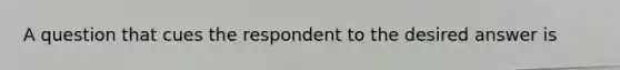 A question that cues the respondent to the desired answer is