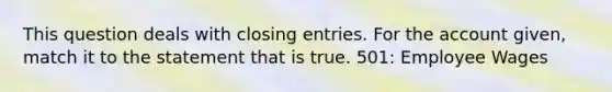 This question deals with <a href='https://www.questionai.com/knowledge/kosjhwC4Ps-closing-entries' class='anchor-knowledge'>closing entries</a>. For the account given, match it to the statement that is true. 501: Employee Wages​