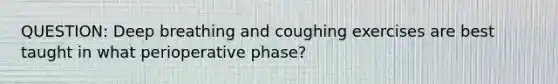 QUESTION: Deep breathing and coughing exercises are best taught in what perioperative phase?