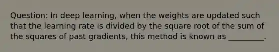 Question: In deep learning, when the weights are updated such that the learning rate is divided by the square root of the sum of the squares of past gradients, this method is known as _________.