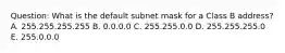 Question: What is the default subnet mask for a Class B address? A. 255.255.255.255 B. 0.0.0.0 C. 255.255.0.0 D. 255.255.255.0 E. 255.0.0.0