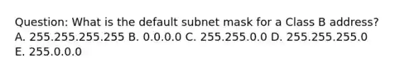 Question: What is the default subnet mask for a Class B address? A. 255.255.255.255 B. 0.0.0.0 C. 255.255.0.0 D. 255.255.255.0 E. 255.0.0.0