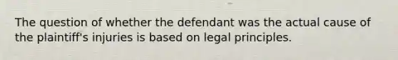 The question of whether the defendant was the actual cause of the plaintiff's injuries is based on legal principles.