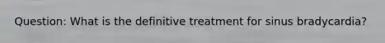 Question: What is the definitive treatment for sinus bradycardia?