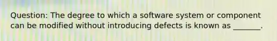 Question: The degree to which a software system or component can be modified without introducing defects is known as _______.