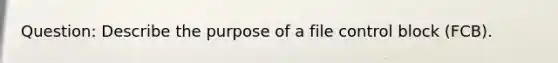 Question: Describe the purpose of a file control block (FCB).