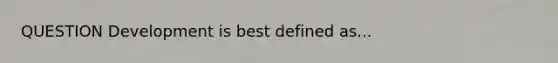 QUESTION Development is best defined as...