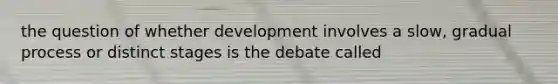 the question of whether development involves a slow, gradual process or distinct stages is the debate called