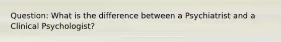 Question: What is the difference between a Psychiatrist and a Clinical Psychologist?