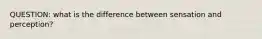 QUESTION: what is the difference between sensation and perception?