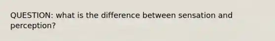 QUESTION: what is the difference between sensation and perception?