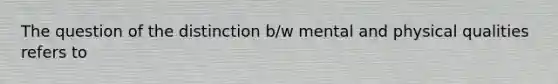 The question of the distinction b/w mental and physical qualities refers to