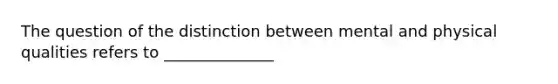 The question of the distinction between mental and physical qualities refers to ______________