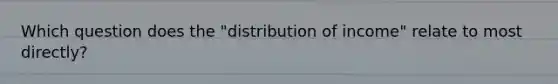 Which question does the "distribution of income" relate to most directly?