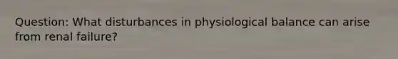 Question: What disturbances in physiological balance can arise from renal failure?