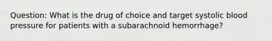 Question: What is the drug of choice and target systolic blood pressure for patients with a subarachnoid hemorrhage?