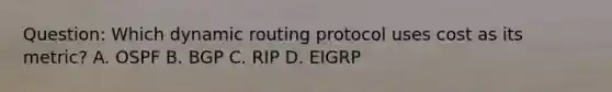 Question: Which dynamic routing protocol uses cost as its metric? A. OSPF B. BGP C. RIP D. EIGRP