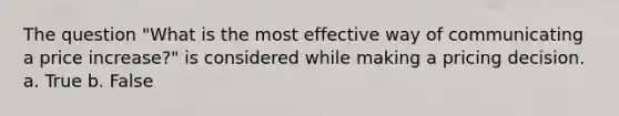 The question "What is the most effective way of communicating a price increase?" is considered while making a pricing decision. a. True b. False