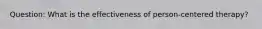 Question: What is the effectiveness of person-centered therapy?