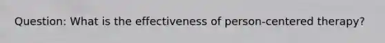 Question: What is the effectiveness of person-centered therapy?