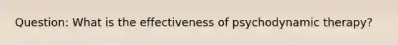 Question: What is the effectiveness of psychodynamic therapy?