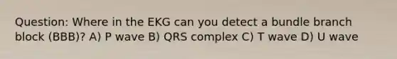Question: Where in the EKG can you detect a bundle branch block (BBB)? A) P wave B) QRS complex C) T wave D) U wave