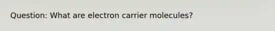 Question: What are electron carrier molecules?