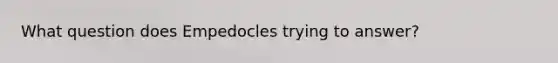 What question does Empedocles trying to answer?